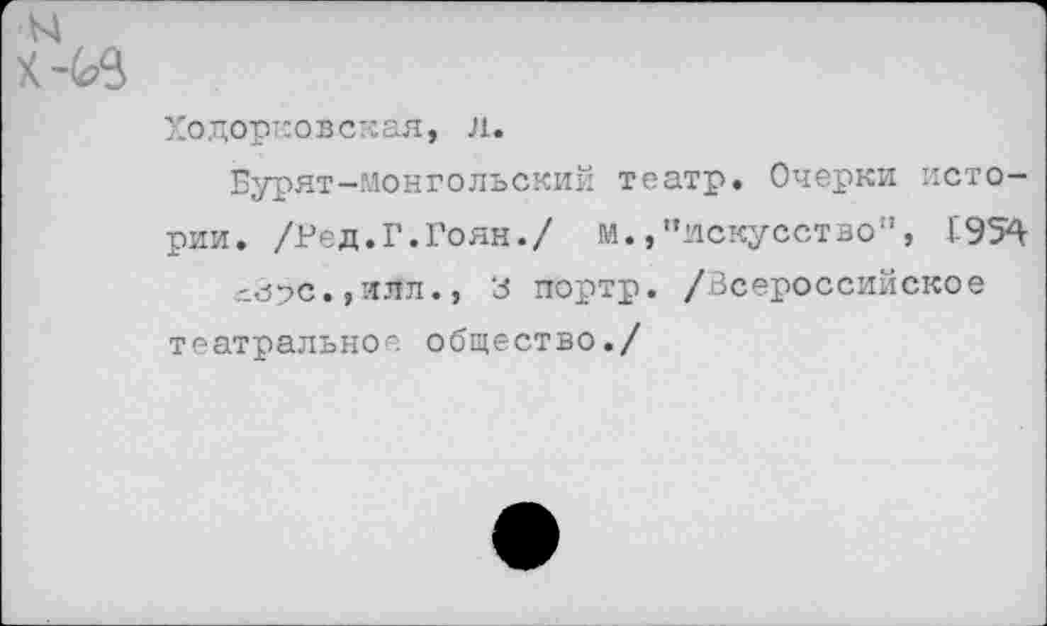 ﻿Ходорковская, л.
Бурят-монгольский театр. Очерки истории. /Ред.Г.Гоян./ м.,"искусство", £954 лЗ?с.,илл., 3 портр. /Всероссийское театральное общество./